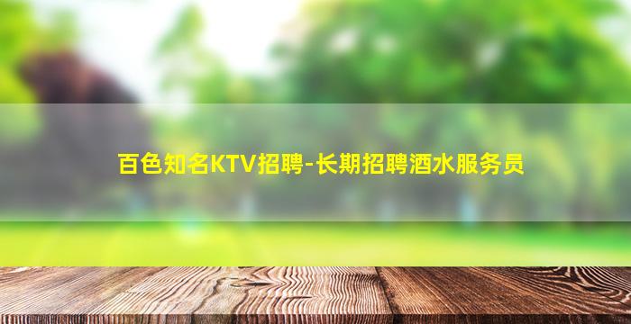 百色知名KTV招聘-长期招聘酒水服务员